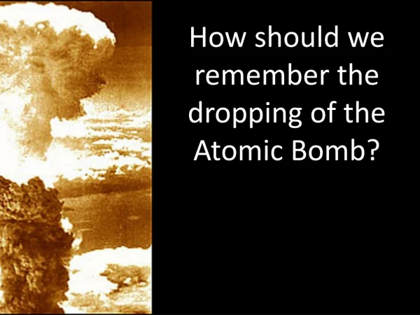 How should we remember the dropping of the Atomic Bomb?