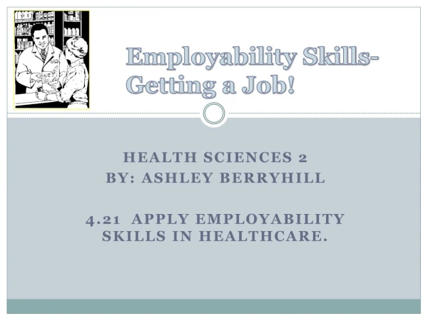 Health Sciences 2 By: Ashley Berryhill 4.21 Apply employability skills in healthcare.