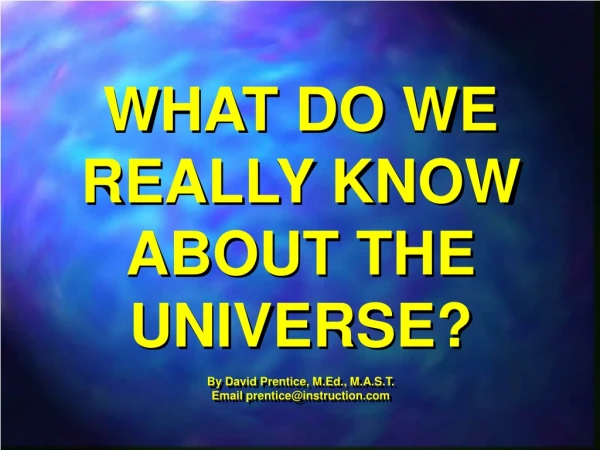 WHAT DO WE REALLY KNOW ABOUT THE UNIVERSE? By David Prentice, M.Ed., M.A.S.T.
