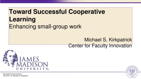 Toward Successful Cooperative Learning Enhancing small-group work Michael S. Kirkpatrick