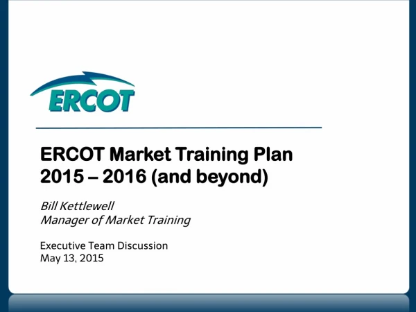 ERCOT Market Training Plan 2015 – 2016 (and beyond) Bill Kettlewell Manager of Market Training
