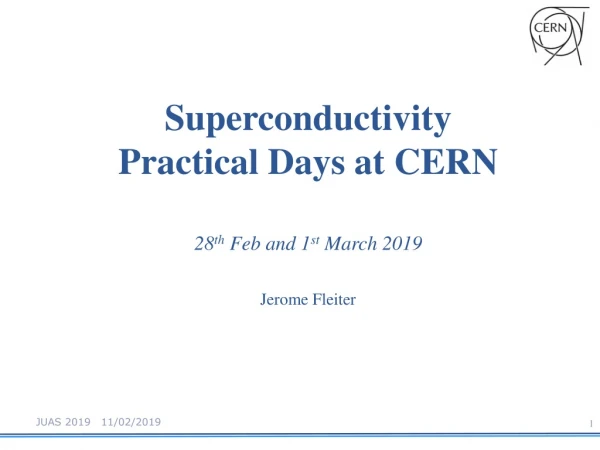 Superconductivity Practical Days at CERN 28 th Feb and 1 st March 2019 Jerome Fleiter