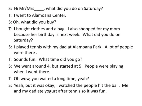 S: Hi Mr/Mrs____, what did you do on Saturday? T: I went to Alamoana Center.
