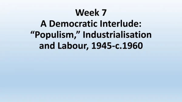 Week 7 A Democratic Interlude: “Populism,” Industrialisation and Labour, 1945-c.1960