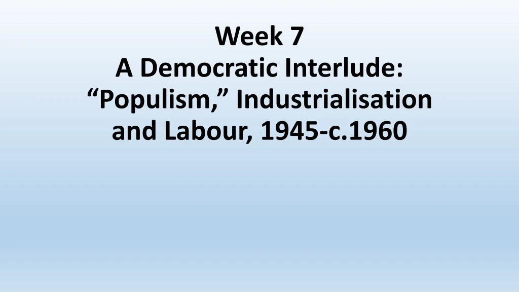 week 7 a democratic interlude populism industrialisation and labour 1945 c 1960