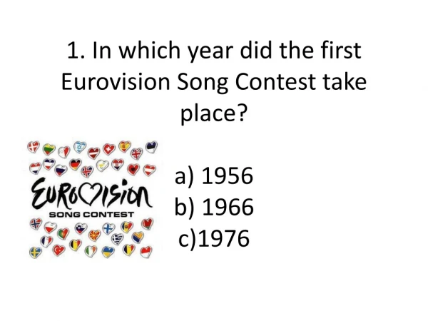 1. In which year did the first Eurovision Song Contest take place? a) 1956 b) 1966 c)1976