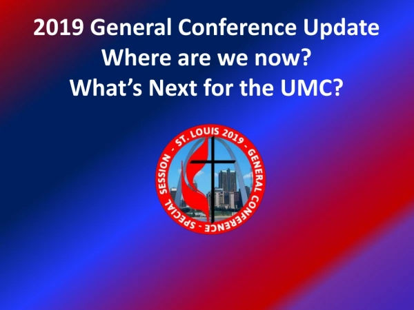2019 General Conference Update Where are we now? What’s Next for the UMC?