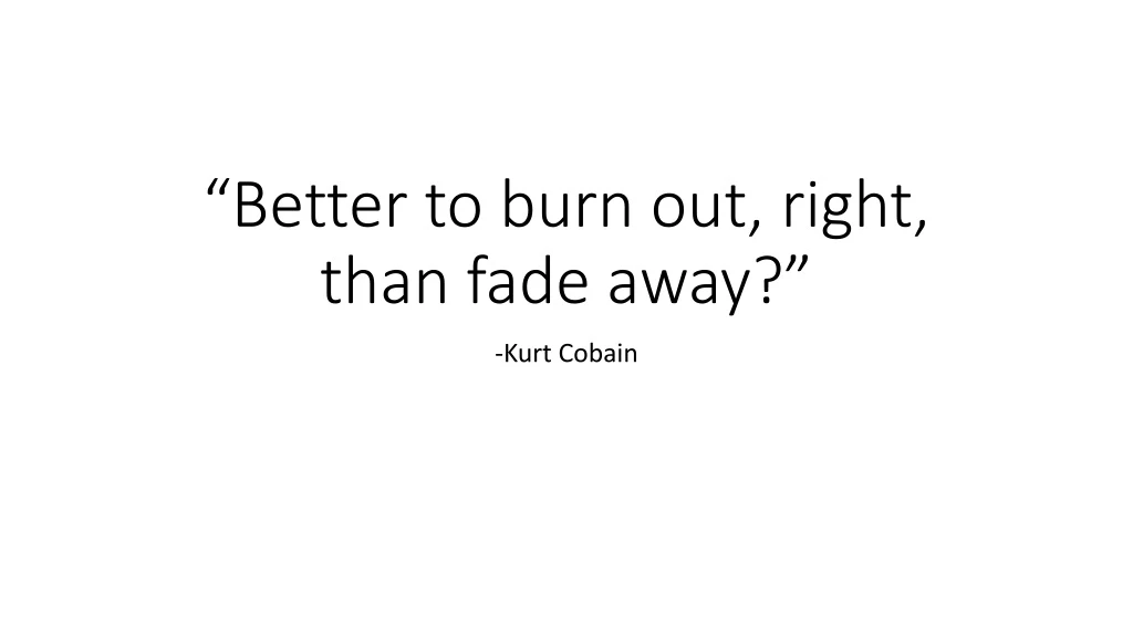 better to burn out right than fade away