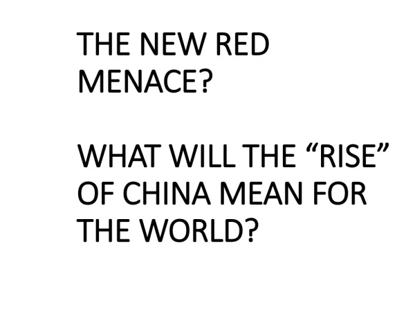 THE NEW RED MENACE? WHAT WILL THE “RISE” OF CHINA MEAN FOR THE WORLD?