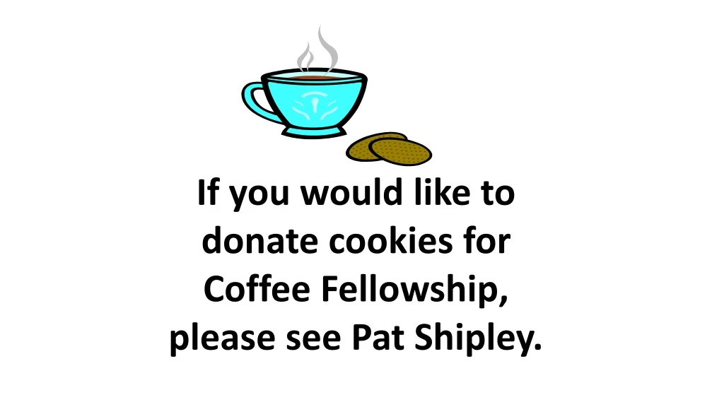 if you would like to donate cookies for coffee fellowship please see pat shipley