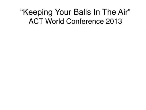 “Keeping Your Balls In The Air” ACT World Conference 2013