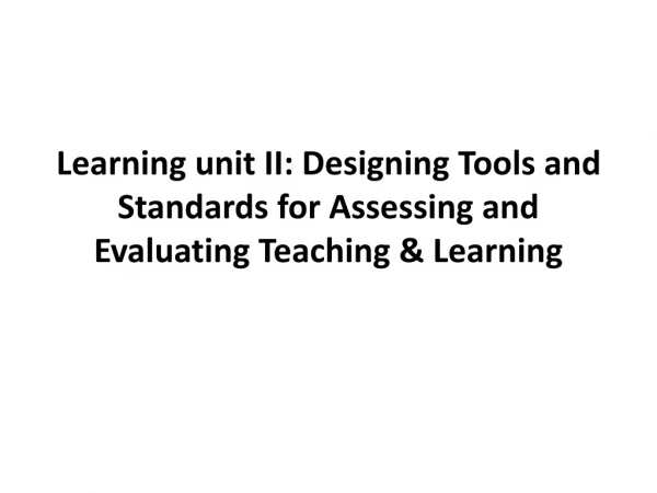 Learning unit II: Designing Tools and Standards for Assessing and Evaluating Teaching &amp; Learning