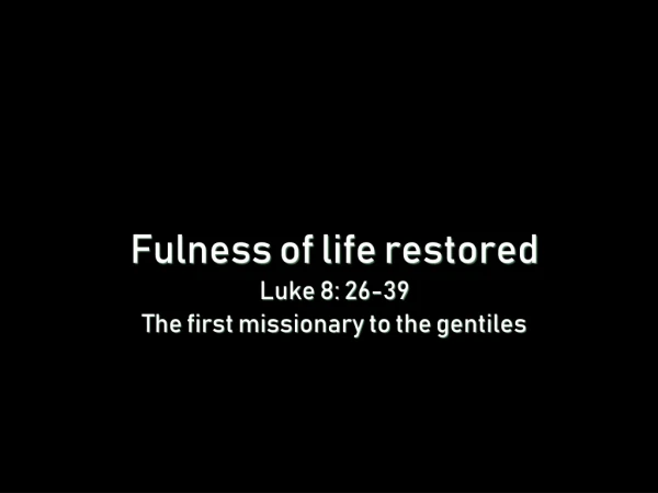 Fulness of life restored Luke 8: 26-39 The first missionary to the gentiles