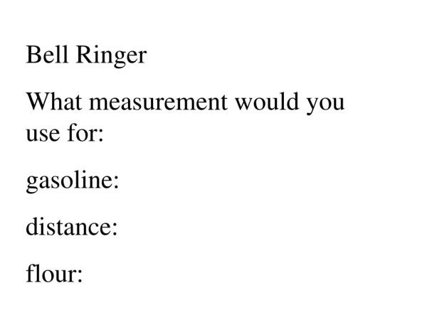 Bell Ringer What measurement would you use for: gasoline: distance: flour: