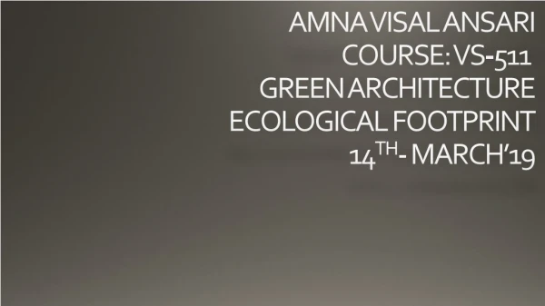 AMNA VISAL ANSARI COURSE: VS-511 GREEN ARCHITECTURE ECOLOGICAL FOOTPRINT 14 TH - MARCH’19