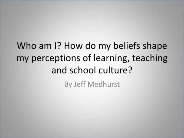 Who am I? How do my beliefs shape my perceptions of learning, teaching and school culture?