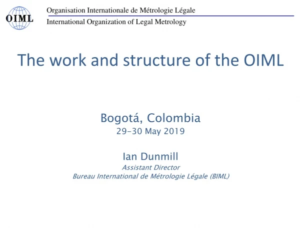 The work and structure of the OIML Bogotá, Colombia 29-30 May 2019 Ian Dunmill Assistant Director