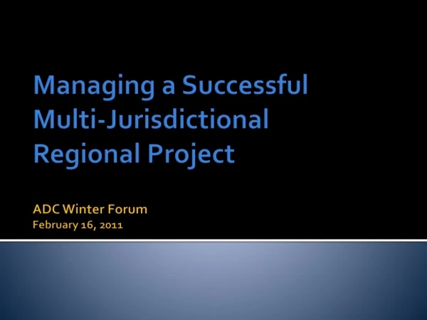 Managing a Successful Multi-Jurisdictional Regional Project ADC Winter Forum February 16, 2011