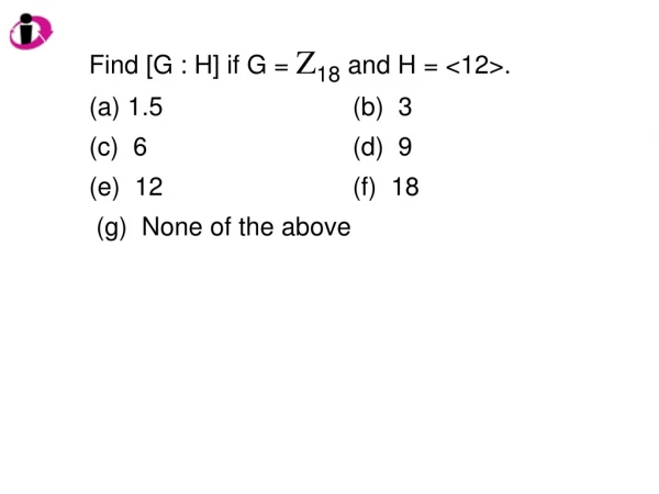 Find [G : H] if G = Z 18 and H = &lt;12&gt;. 1.5			(b) 3 6				(d) 9 12			(f) 18