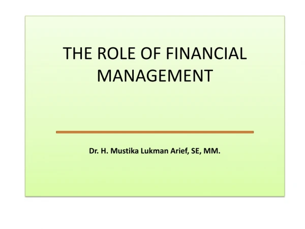 THE ROLE OF FINANCIAL MANAGEMENT Dr. H. Mustika Lukman Arief , SE, MM.