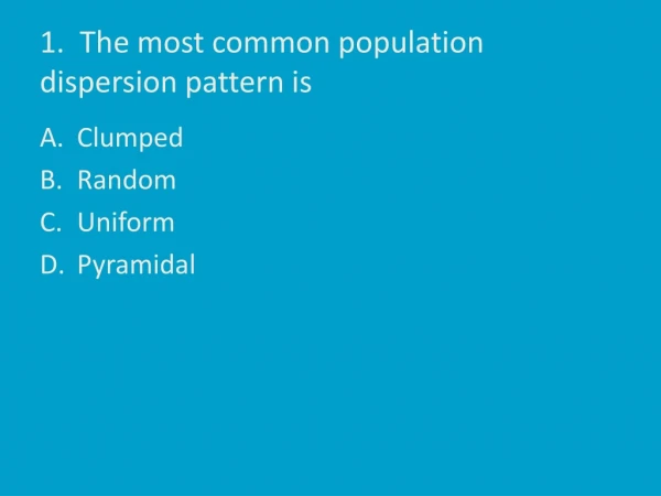 1. The most common population dispersion pattern is