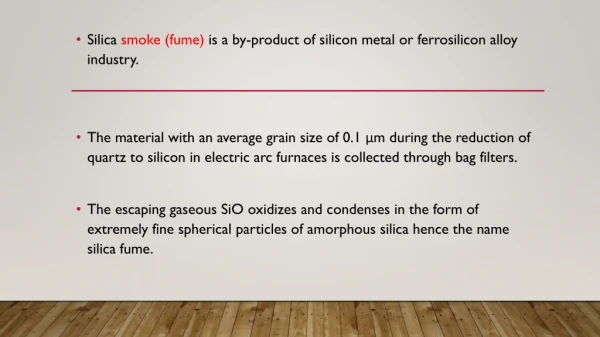 Silica smoke ( fume ) is a by-product of silicon metal or ferrosilicon alloy industry.