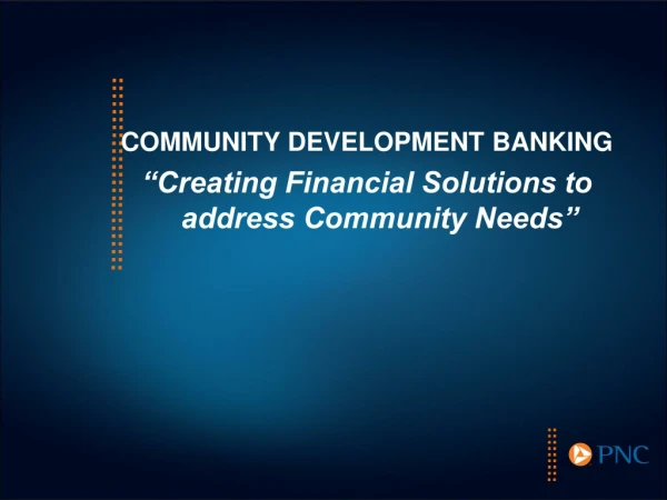 COMMUNITY DEVELOPMENT BANKING “Creating Financial Solutions to address Community Needs ”