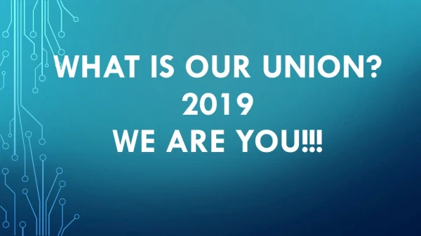 What is our union? 2019 We are YOU!!!