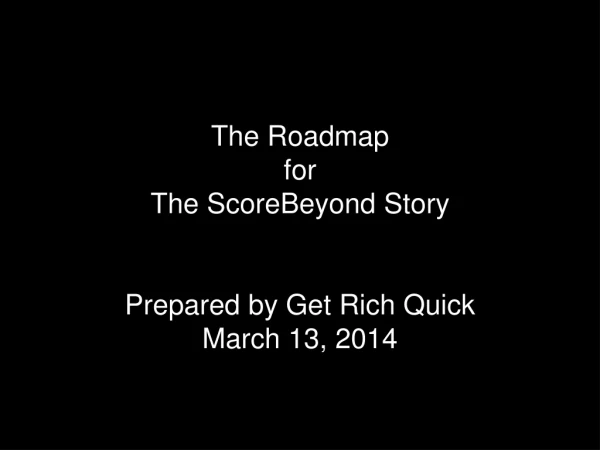 The Roadmap for The ScoreBeyond Story Prepared by Get Rich Quick March 13, 2014