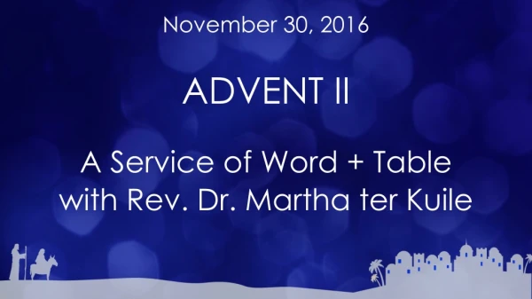 November 30, 2016 ADVENT II A Service of Word + Table with Rev. Dr. Martha ter Kuile