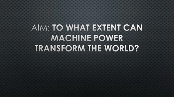 Aim: To what extent can machine power transform the world?