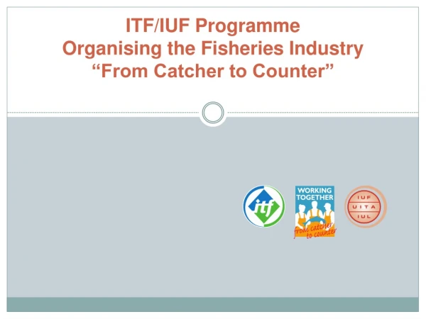 ITF/IUF Programme Organising the Fisheries Industry “From Catcher to Counter”