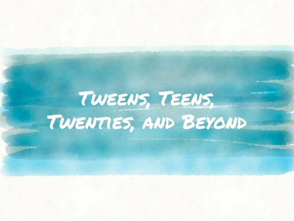 Tweens, Teens, Twenties, and Beyond