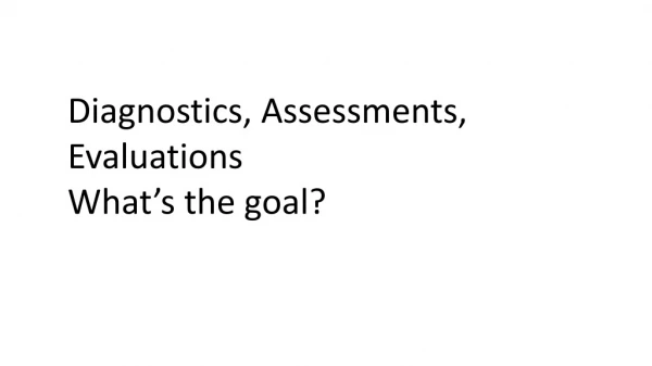 Diagnostics, Assessments, Evaluations What’s the goal?