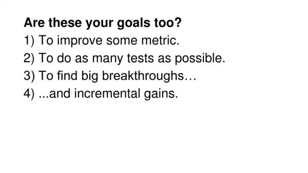 Are these your goals too? 1) To improve some metric. 2) To do as many tests as possible.