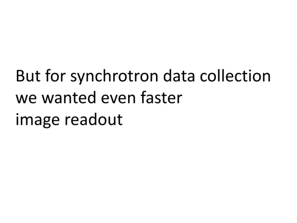 But for synchrotron data collection we wanted even faster image readout