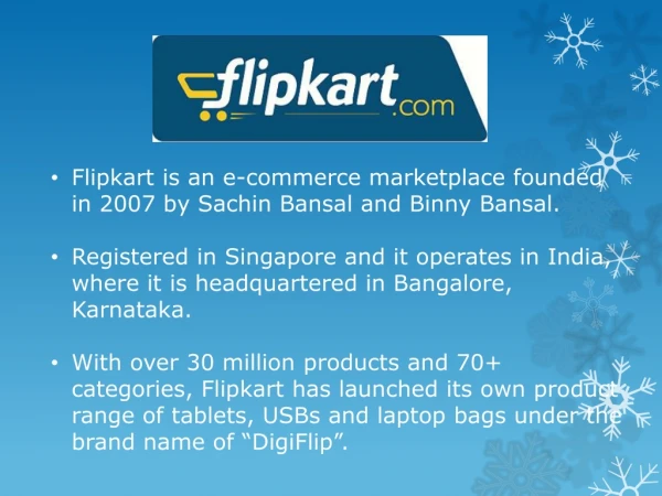 Flipkart is an e-commerce marketplace founded in 2007 by Sachin Bansal and Binny Bansal.
