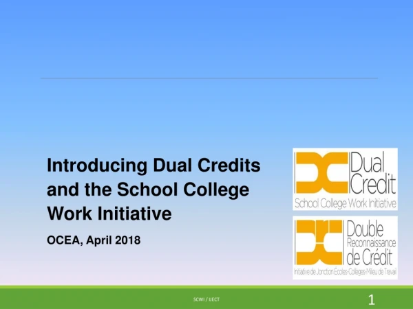 Introducing Dual Credits and the School College Work Initiative OCEA, April 2018
