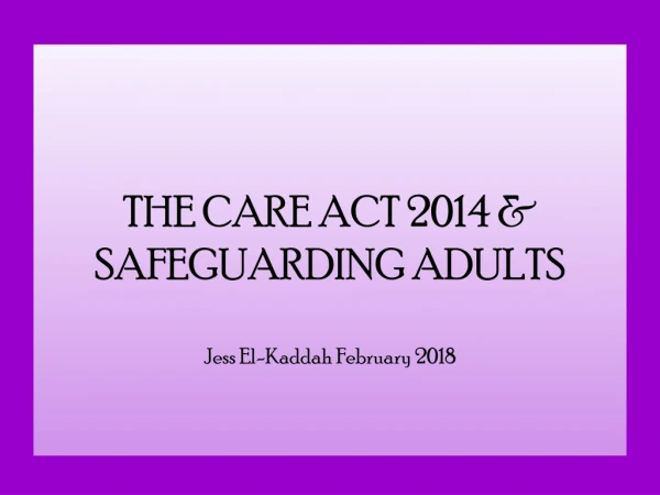THE CARE ACT 2014 &amp; SAFEGUARDING ADULTS Jess El-Kaddah February 2018