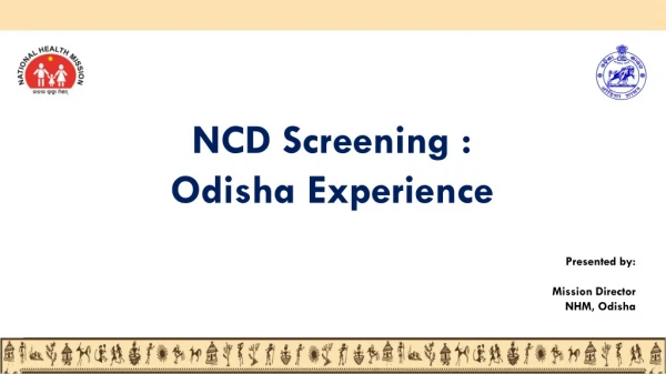 NCD Screening : Odisha Experience Presented by: Mission Director NHM, Odisha