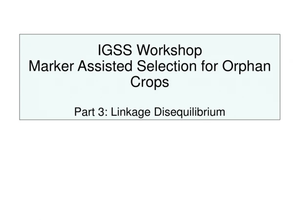 IGSS Workshop Marker Assisted Selection for Orphan Crops Part 3: Linkage Disequilibrium