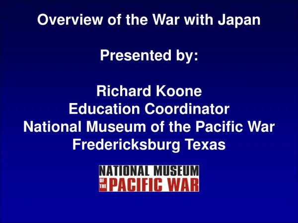 Overview of the War with Japan Presented by: Richard Koone Education Coordinator