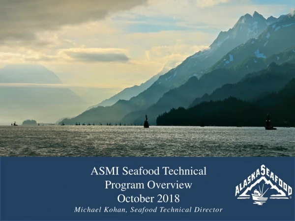 ASMI Seafood Technical Program Overview October 2018 Michael Kohan, Seafood Technical Director