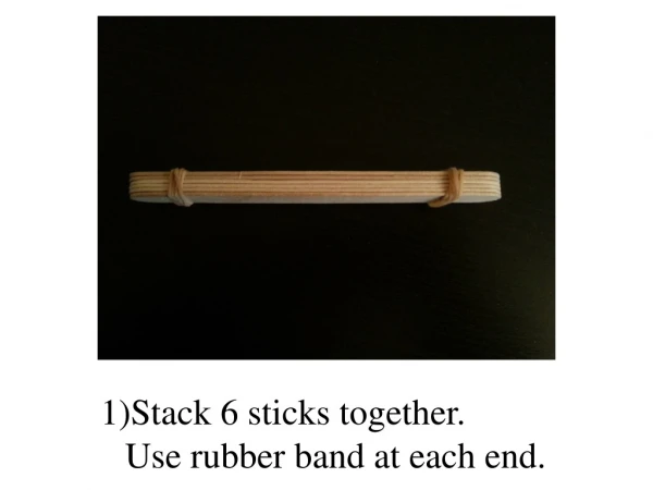 Stack 6 sticks together. Use rubber band at each end.