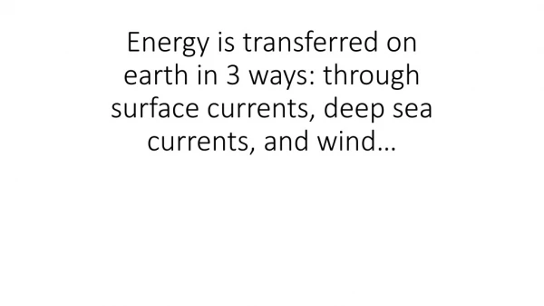 Energy is transferred on earth in 3 ways: through surface currents, deep sea currents, and wind…