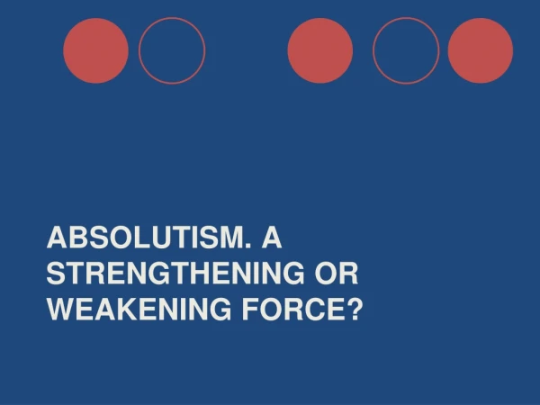 Absolutism. A Strengthening or weakening force?