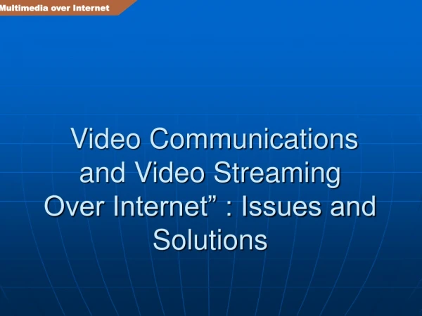 Video Communications and Video Streaming Over Internet” : Issues and Solutions