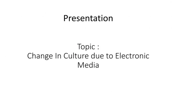Topic : Change In Culture due to Electronic Media