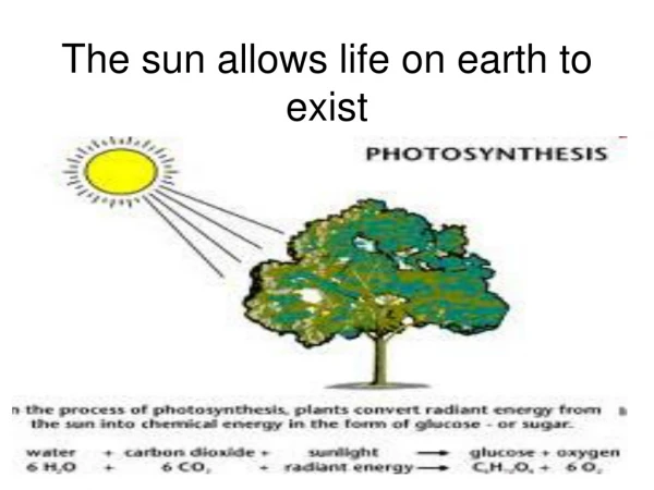 The sun allows life on earth to exist