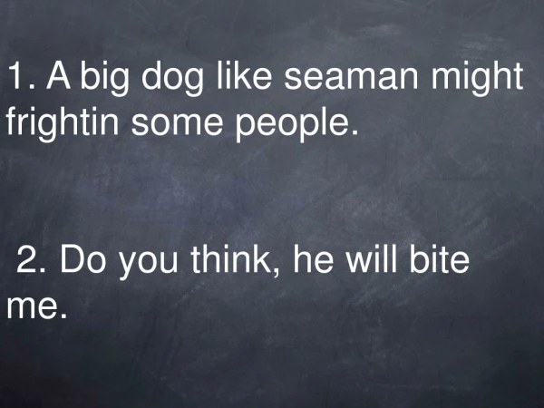 1. A big dog like seaman might frightin some people. 2. Do you think, he will bite me.